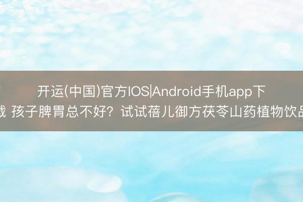 开运(中国)官方IOS|Android手机app下载 孩子脾胃总不好？试试蓓儿御方茯苓山药植物饮品