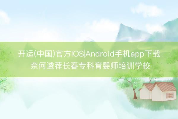 开运(中国)官方IOS|Android手机app下载 奈何遴荐长春专科育婴师培训学校
