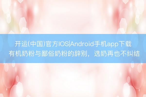 开运(中国)官方IOS|Android手机app下载 有机奶粉与鄙俗奶粉的辞别，选奶再也不纠结