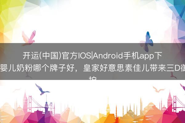 开运(中国)官方IOS|Android手机app下载 婴儿奶粉哪个牌子好，皇家好意思素佳儿带来三D御护