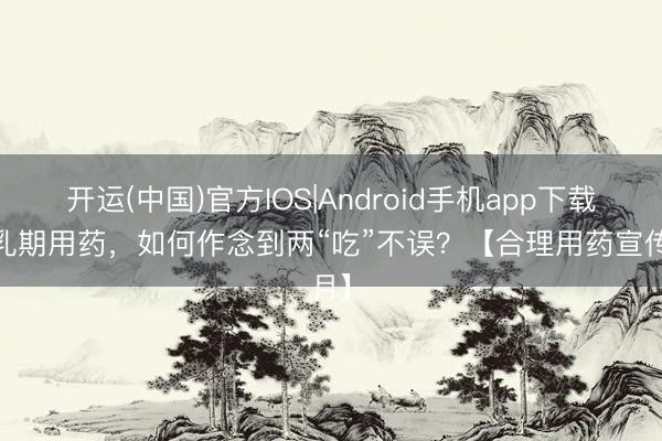 开运(中国)官方IOS|Android手机app下载 哺乳期用药，如何作念到两“吃”不误？【合理用药宣传月】