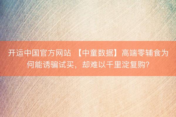 开运中国官方网站 【中童数据】高端零辅食为何能诱骗试买，却难以千里淀复购？