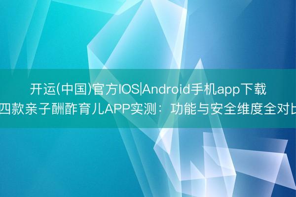 开运(中国)官方IOS|Android手机app下载 四款亲子酬酢育儿APP实测：功能与安全维度全对比