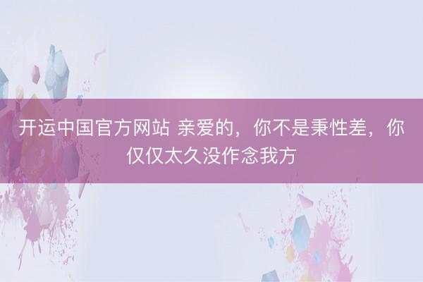 开运中国官方网站 亲爱的，你不是秉性差，你仅仅太久没作念我方