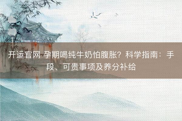 开运官网 孕期喝纯牛奶怕腹胀？科学指南：手段、可贵事项及养分补给