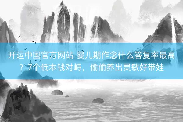 开运中国官方网站 婴儿期作念什么答复率最高？7个低本钱对峙，偷偷养出灵敏好带娃