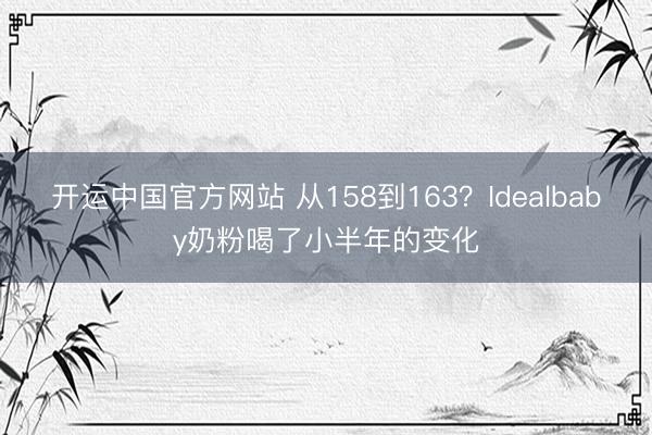 开运中国官方网站 从158到163？Idealbaby奶粉喝了小半年的变化