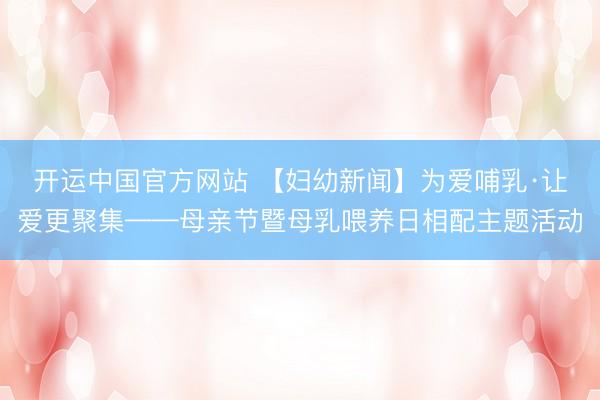 开运中国官方网站 【妇幼新闻】为爱哺乳·让爱更聚集——母亲节暨母乳喂养日相配主题活动