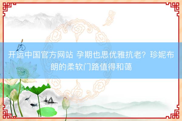开运中国官方网站 孕期也思优雅抗老？珍妮布朗的柔软门路值得和蔼