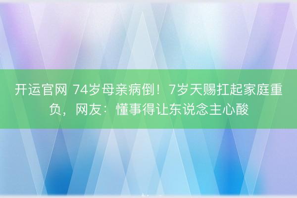 开运官网 74岁母亲病倒！7岁天赐扛起家庭重负，网友：懂事得让东说念主心酸