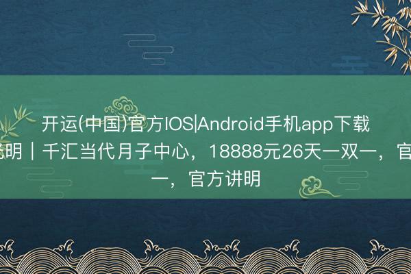 开运(中国)官方IOS|Android手机app下载 深圳光明｜千汇当代月子中心，18888元26天一双一，官方讲明
