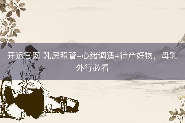 开运官网 乳房照管+心绪调适+待产好物，母乳外行必看