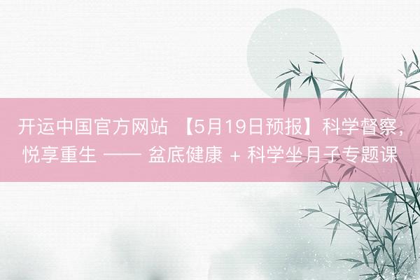 开运中国官方网站 【5月19日预报】科学督察，悦享重生 —— 盆底健康 + 科学坐月子专题课