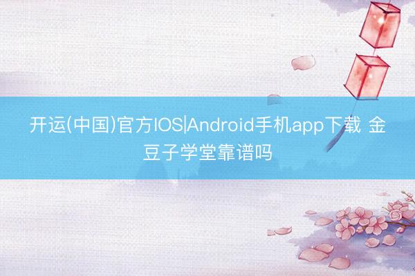 开运(中国)官方IOS|Android手机app下载 金豆子学堂靠谱吗