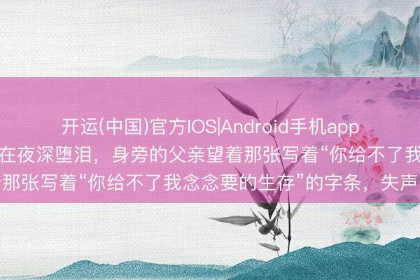 开运(中国)官方IOS|Android手机app下载 一个刚满40天的女婴在夜深堕泪，身旁的父亲望着那张写着“你给不了我念念要的生存”的字条，失声哀泣