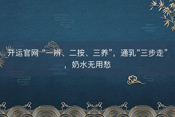 开运官网 “一辨、二按、三养”，通乳“三步走”，奶水无用愁