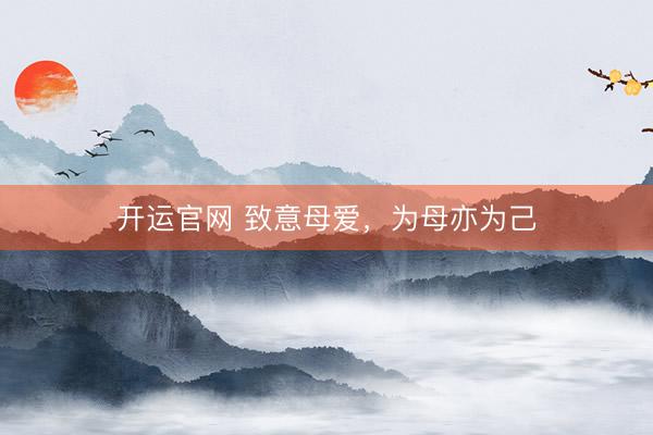 开运官网 致意母爱，为母亦为己