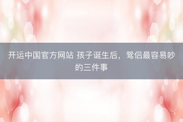 开运中国官方网站 孩子诞生后，鸳侣最容易吵的三件事