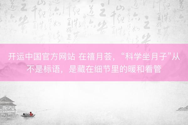 开运中国官方网站 在禧月荟，“科学坐月子”从不是标语，是藏在细节里的暖和看管