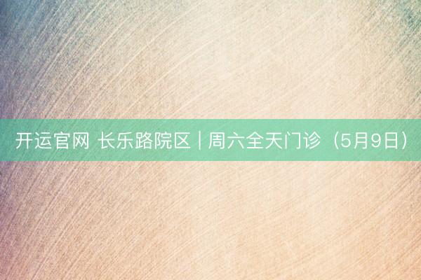 开运官网 长乐路院区 | 周六全天门诊（5月9日）
