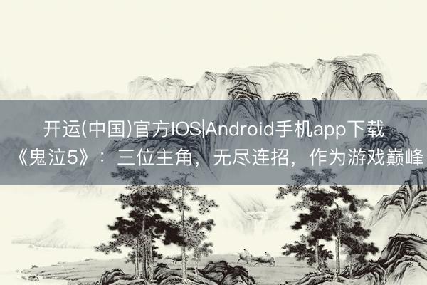 开运(中国)官方IOS|Android手机app下载 《鬼泣5》：三位主角，无尽连招，作为游戏巅峰