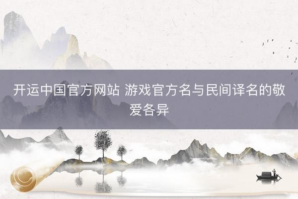 开运中国官方网站 游戏官方名与民间译名的敬爱各异