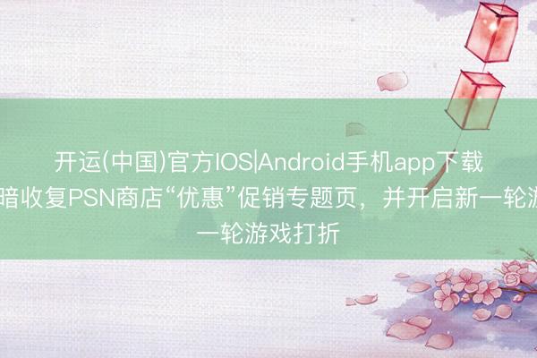 开运(中国)官方IOS|Android手机app下载 索尼暗暗收复PSN商店“优惠”促销专题页，并开启新一轮游戏打折