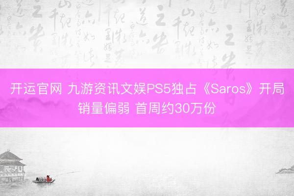 开运官网 九游资讯文娱PS5独占《Saros》开局销量偏弱 首周约30万份
