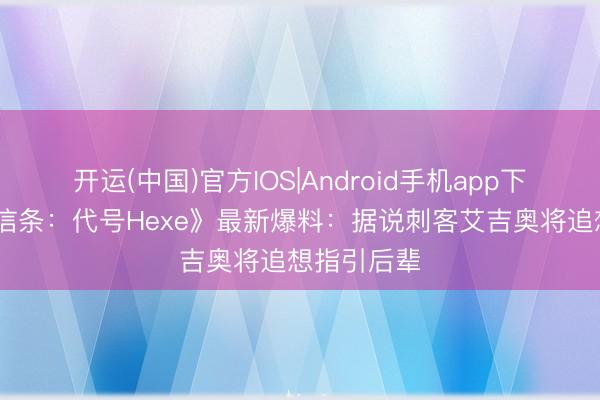 开运(中国)官方IOS|Android手机app下载 《刺客信条：代号Hexe》最新爆料：据说刺客艾吉奥将追想指引后辈