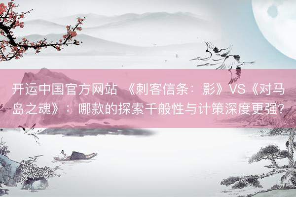 开运中国官方网站 《刺客信条：影》VS《对马岛之魂》：哪款的探索千般性与计策深度更强？