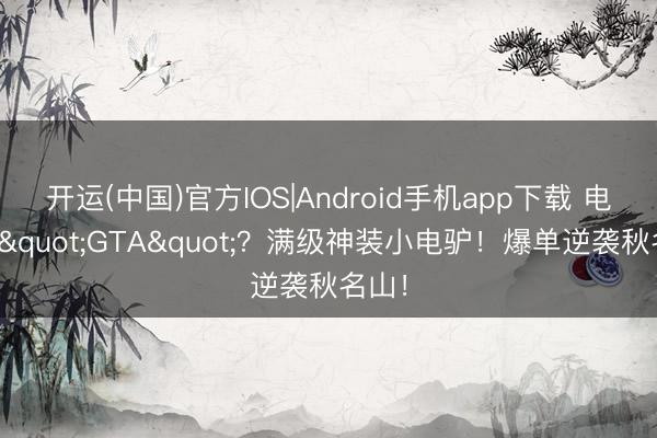 开运(中国)官方IOS|Android手机app下载 电摩版"GTA"？满级神装小电驴！爆单逆袭秋名山！