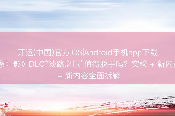 开运(中国)官方IOS|Android手机app下载 《刺客信条：影》DLC“淡路之爪”值得脱手吗？实验 + 新内容全面拆解