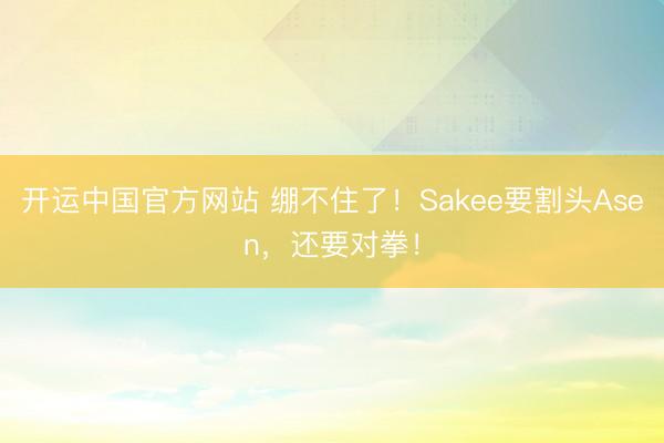 开运中国官方网站 绷不住了！Sakee要割头Asen，还要对拳！