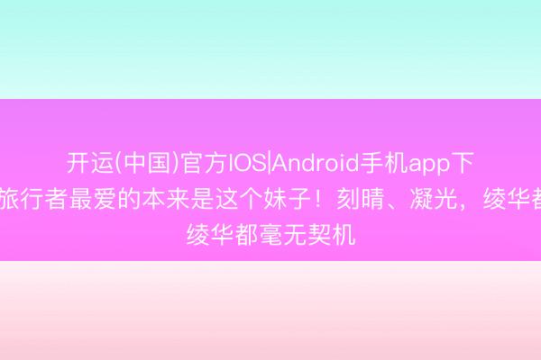 开运(中国)官方IOS|Android手机app下载 原神：旅行者最爱的本来是这个妹子！刻晴、凝光，绫华都毫无契机