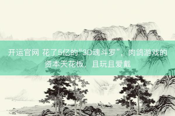 开运官网 花了5亿的“3D魂斗罗”，肉鸽游戏的资本天花板，且玩且爱戴