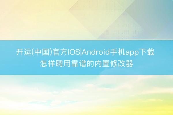 开运(中国)官方IOS|Android手机app下载 怎样聘用靠谱的内置修改器