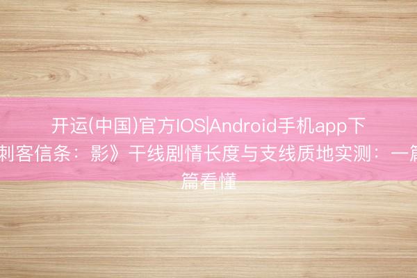 开运(中国)官方IOS|Android手机app下载 《刺客信条：影》干线剧情长度与支线质地实测：一篇看懂