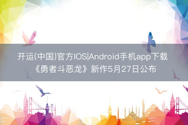 开运(中国)官方IOS|Android手机app下载 《勇者斗恶龙》新作5月27日公布