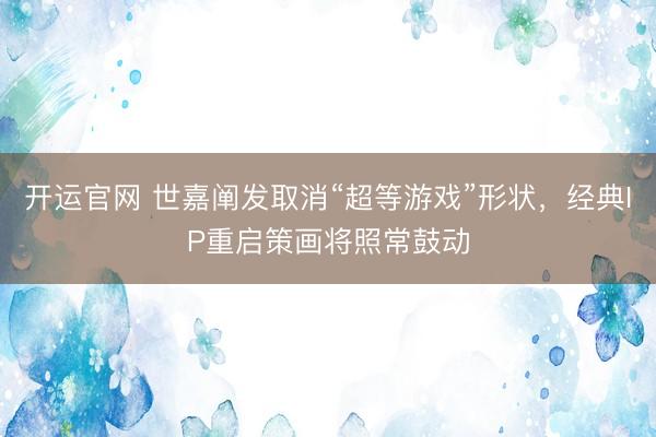 开运官网 世嘉阐发取消“超等游戏”形状，经典IP重启策画将照常鼓动