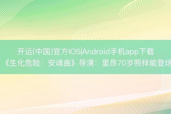 开运(中国)官方IOS|Android手机app下载 《生化危险：安魂曲》导演：里昂70岁照样能登场