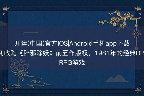 开运(中国)官方IOS|Android手机app下载 雅达利收购《辟邪除妖》前五作版权，1981年的经典RPG游戏