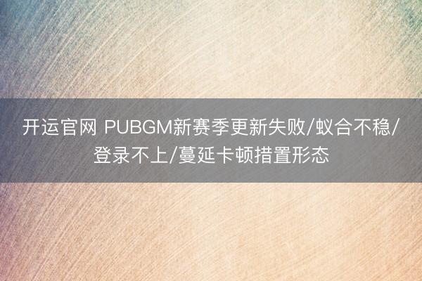 开运官网 PUBGM新赛季更新失败/蚁合不稳/登录不上/蔓延卡顿措置形态