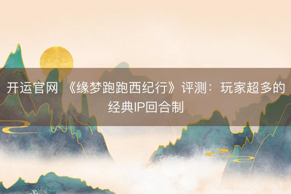 开运官网 《缘梦跑跑西纪行》评测：玩家超多的经典IP回合制