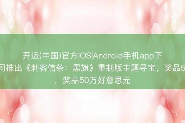 开运(中国)官方IOS|Android手机app下载 法国一公司推出《刺客信条：黑旗》重制版主题寻宝，奖品50万好意思元