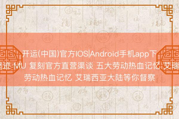 开运(中国)官方IOS|Android手机app下载 荣耀出征正版遗迹 MU 复刻官方直营渠谈 五大劳动热血记忆 艾瑞西亚大陆等你督察