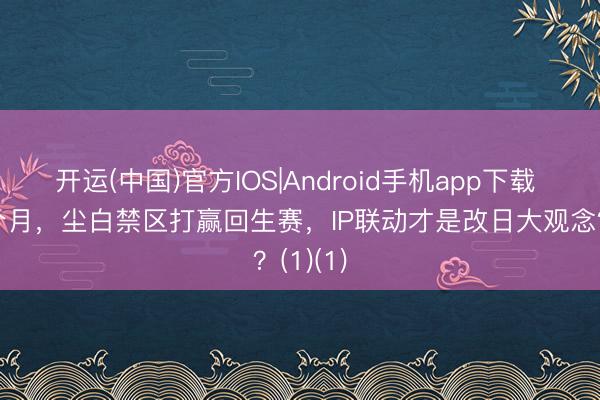 开运(中国)官方IOS|Android手机app下载 停服2个月，尘白禁区打赢回生赛，IP联动才是改日大观念？(1)(1)