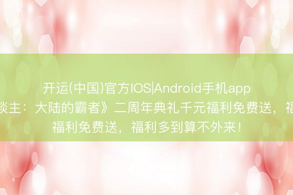 开运(中国)官方IOS|Android手机app下载 《岔路旅东谈主：大陆的霸者》二周年典礼千元福利免费送，福利多到算不外来！