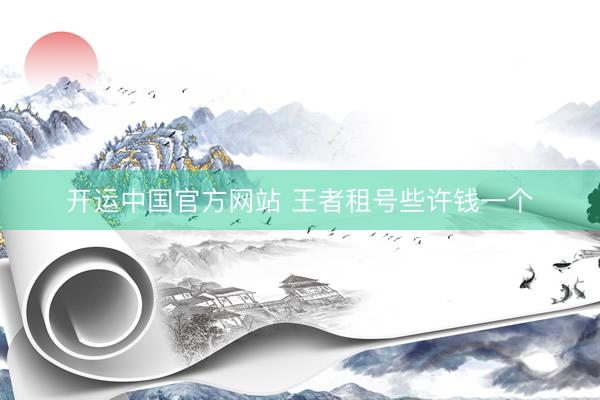 开运中国官方网站 王者租号些许钱一个