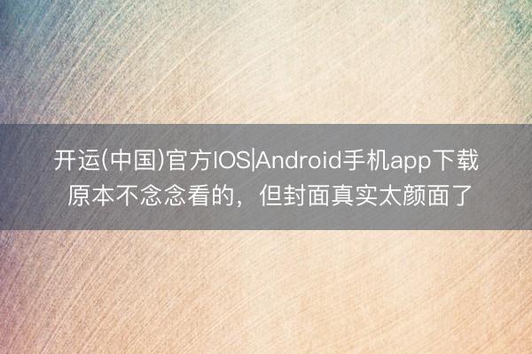 开运(中国)官方IOS|Android手机app下载 原本不念念看的，但封面真实太颜面了