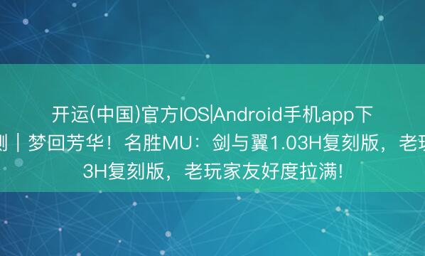 开运(中国)官方IOS|Android手机app下载 怀旧网游实测｜梦回芳华！名胜MU：剑与翼1.03H复刻版，老玩家友好度拉满!